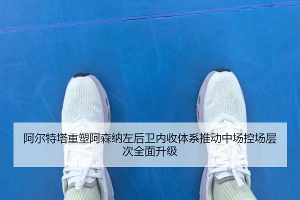 阿尔特塔重塑阿森纳左后卫内收体系推动中场控场层次全面升级