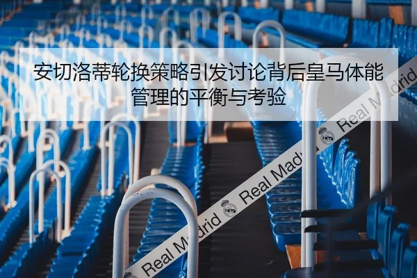 安切洛蒂轮换策略引发讨论背后皇马体能管理的平衡与考验
