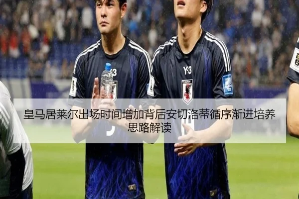 皇马居莱尔出场时间增加背后安切洛蒂循序渐进培养思路解读