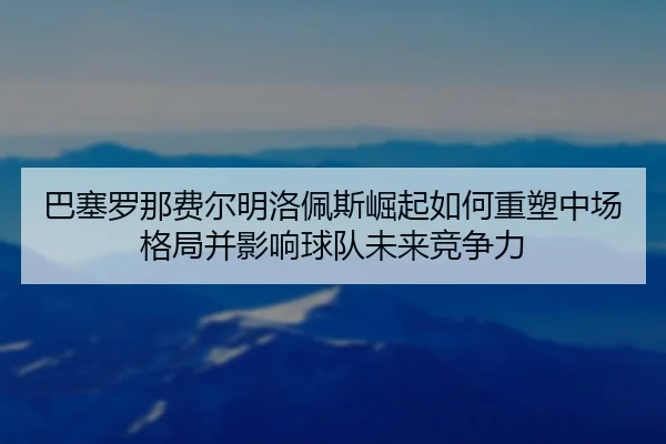巴塞罗那费尔明洛佩斯崛起如何重塑中场格局并影响球队未来竞争力